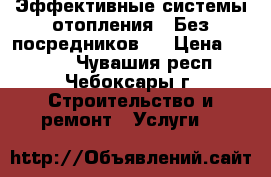 Эффективные системы отопления . Без посредников . › Цена ­ 1 000 - Чувашия респ., Чебоксары г. Строительство и ремонт » Услуги   